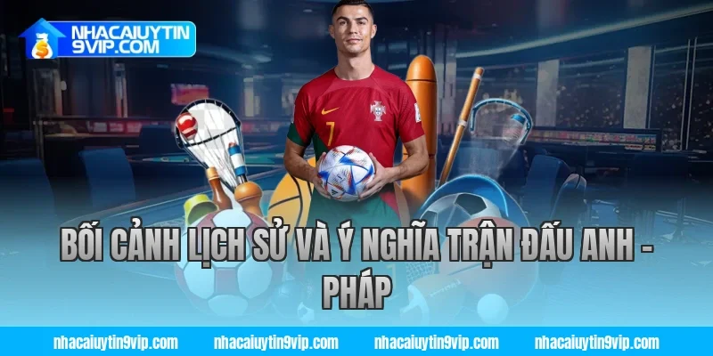 Bối Cảnh Lịch Sử Và Ý Nghĩa Trận Đấu Anh – Pháp