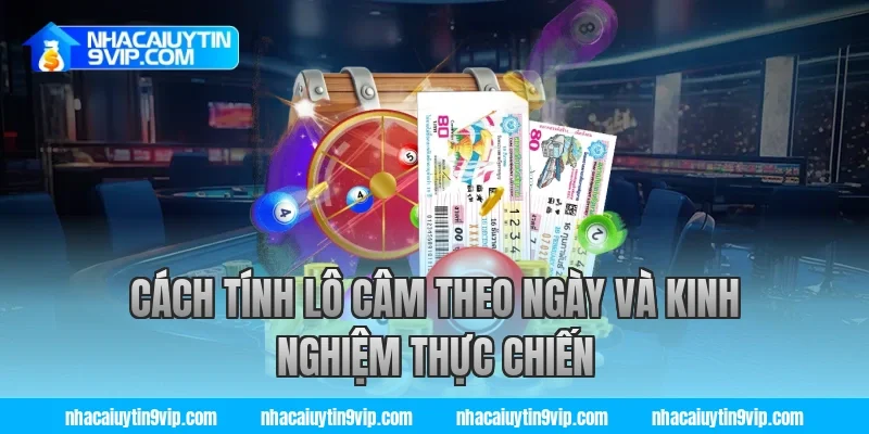 Cách tính lô câm theo ngày và kinh nghiệm thực chiến