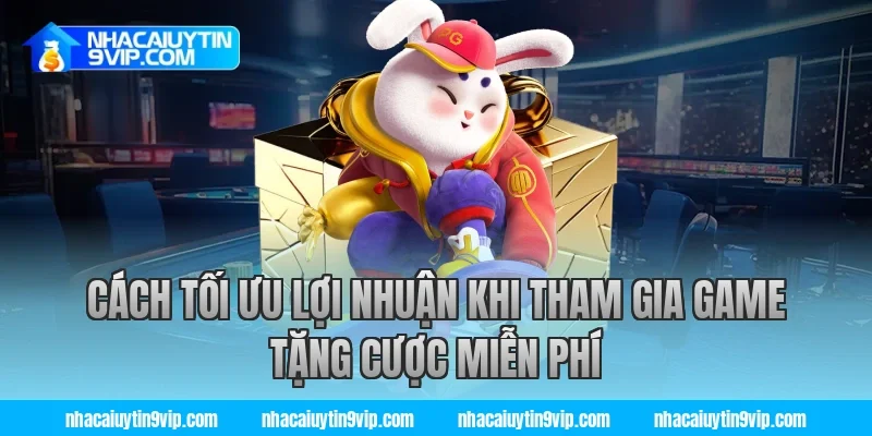 Cách Tối Ưu Lợi Nhuận Khi Tham Gia Game Tặng Cược Miễn Phí