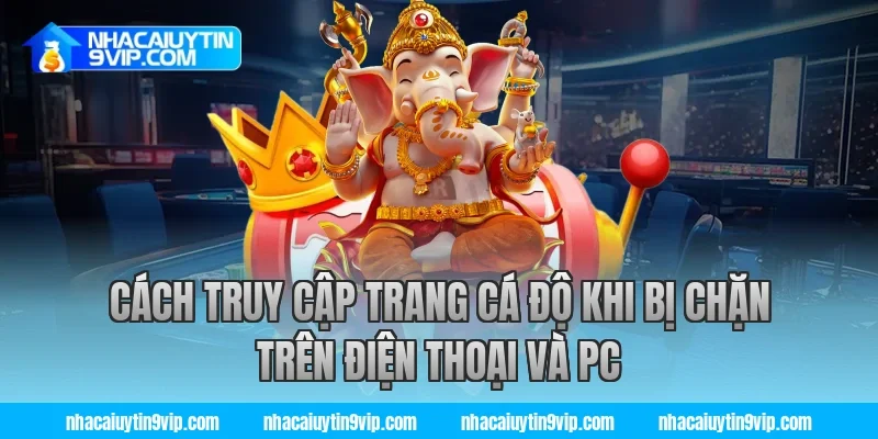 Cách truy cập trang cá độ khi bị chặn trên điện thoại và PC