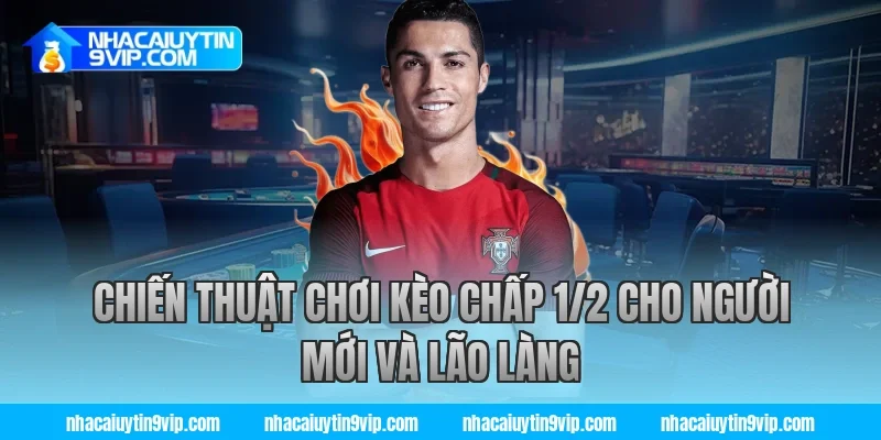 Chiến thuật chơi kèo chấp 1/2 cho người mới và lão làng