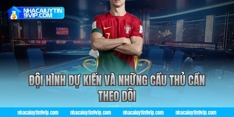 Đội Hình Dự Kiến Và Những Cầu Thủ Cần Theo Dõi
