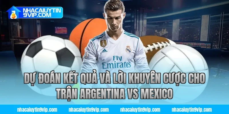 Dự Đoán Kết Quả Và Lời Khuyên Cược Cho Trận Argentina vs Mexico