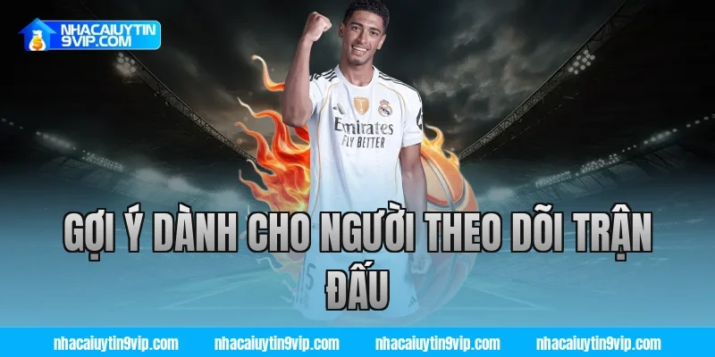 Gợi Ý Dành Cho Người Theo Dõi Trận Đấu