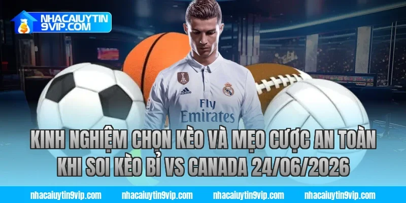 Kinh nghiệm chọn kèo và mẹo cược an toàn khi soi kèo bỉ vs canada 24/06/2026