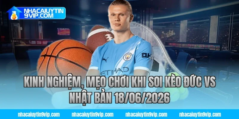 Kinh nghiệm, mẹo chơi khi soi kèo đức vs nhật bản 18/06/2026 cùng nhà cái uy tín