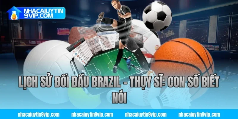 Lịch Sử Đối Đầu Brazil – Thụy Sĩ: Con Số Biết Nói