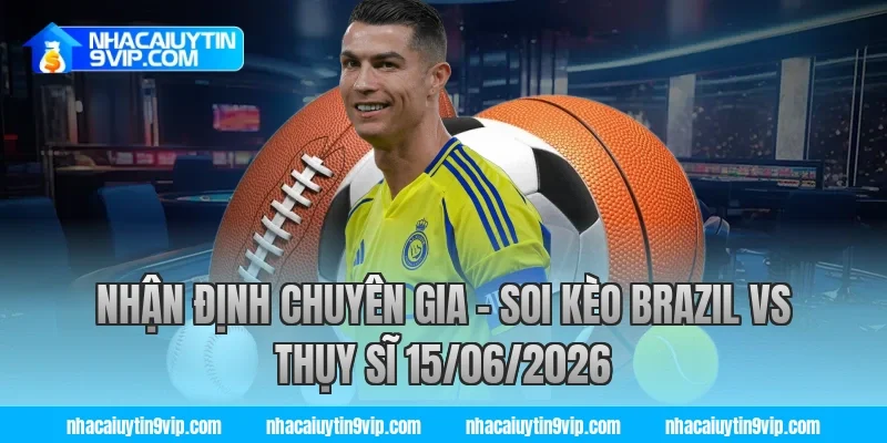 Nhận Định Chuyên Gia – Soi Kèo Brazil vs Thụy Sĩ 15/06/2026