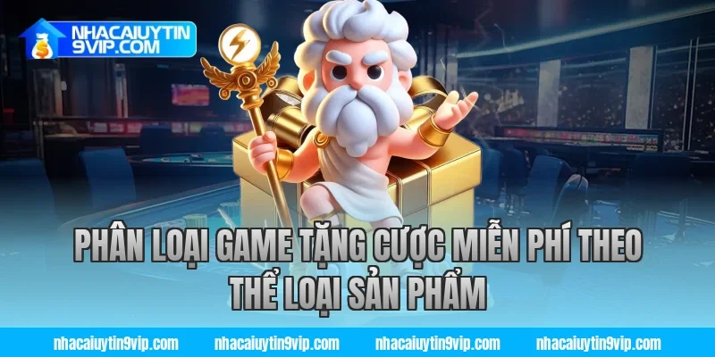 Phân Loại Game Tặng Cược Miễn Phí Theo Thể Loại Sản Phẩm