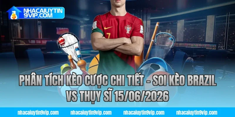 Phân Tích Kèo Cược Chi Tiết – Soi Kèo Brazil vs Thụy Sĩ 15/06/2026