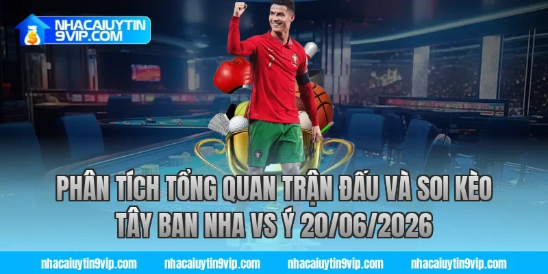 Phân tích tổng quan trận đấu và soi kèo tây ban nha vs ý 20/06/2026 cùng nhà cái uy tín