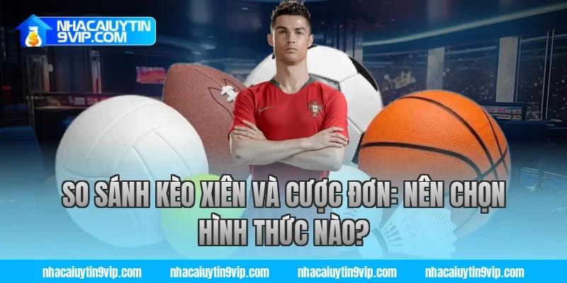 So Sánh Kèo Xiên Và Cược Đơn: Nên Chọn Hình Thức Nào?