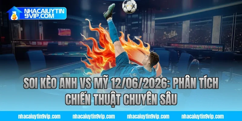Soi Kèo Anh vs Mỹ 12/06/2026: Phân Tích Chiến Thuật Chuyên Sâu