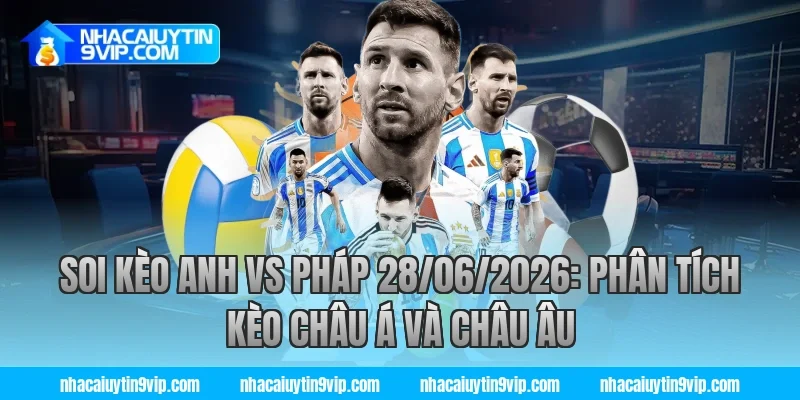 Soi Kèo Anh vs Pháp 28/06/2026: Phân Tích Kèo Châu Á Và Châu Âu