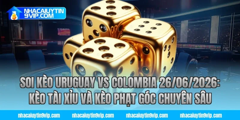 soi kèo uruguay vs colombia 26/06/2026: Kèo tài xỉu và kèo phạt góc chuyên sâu