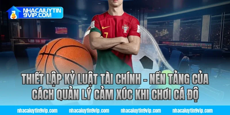 Thiết Lập Kỷ Luật Tài Chính – Nền Tảng Của Cách Quản Lý Cảm Xúc Khi Chơi Cá Độ