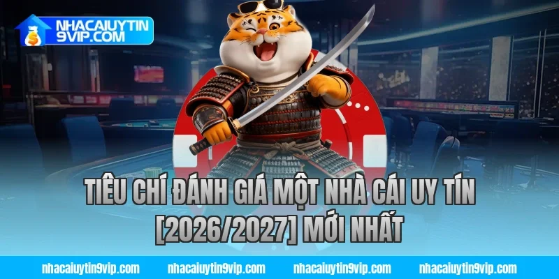 Tiêu chí đánh giá một nhà cái uy tín [2026/2027] mới nhất