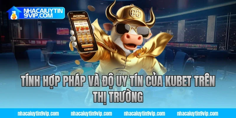 Tính Hợp Pháp Và Độ Uy Tín Của Kubet Trên Thị Trường
