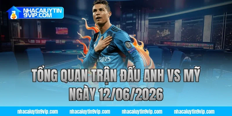 Tổng Quan Trận Đấu Anh vs Mỹ Ngày 12/06/2026 cùng nhà cái uy tín