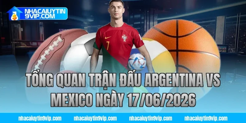 Tổng Quan Trận Đấu Argentina vs Mexico Ngày 17/06/2026 cùng nhà cái uy tín
