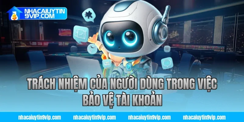Trách Nhiệm Của Người Dùng Trong Việc Bảo Vệ Tài Khoản