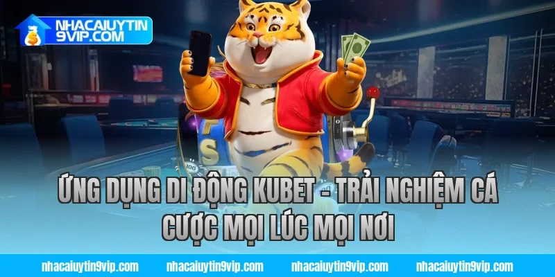 Ứng Dụng Di Động Kubet – Trải Nghiệm Cá Cược Mọi Lúc Mọi Nơi