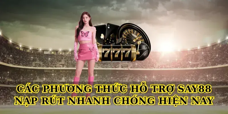 Các phương thức hỗ trợ Say88 nạp rút nhanh chóng hiện nay