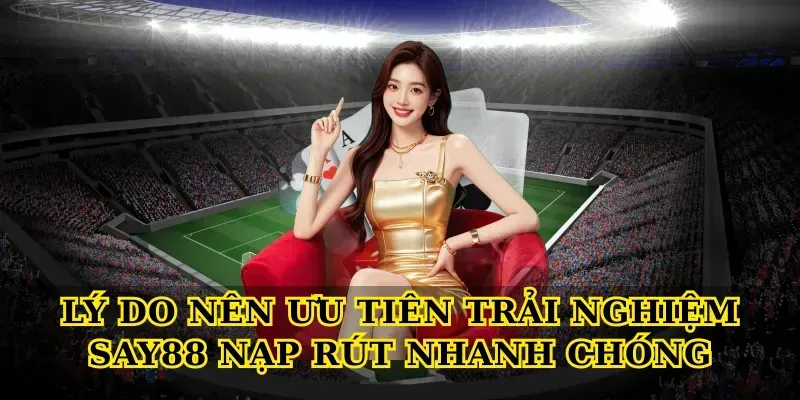 Lý do nên ưu tiên trải nghiệm Say88 nạp rút nhanh chóng